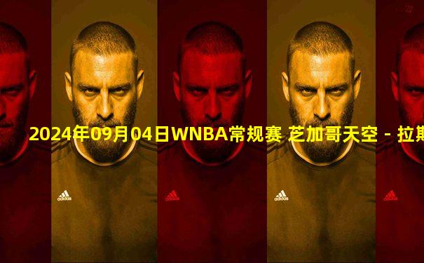 2024年09月04日WNBA常规赛 芝加哥天空 - 拉斯维加斯王牌 全场录像